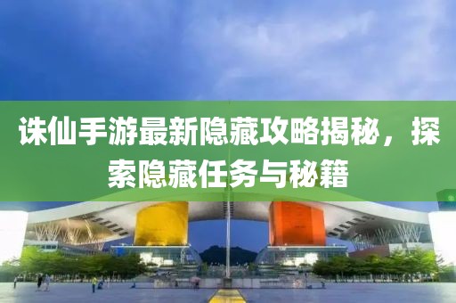 诛仙手游最新隐藏攻略揭秘，探索隐藏任务与秘籍