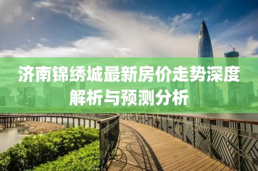 济南锦绣城最新房价走势深度解析与预测分析