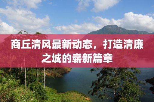 商丘清风最新动态，打造清廉之城的崭新篇章