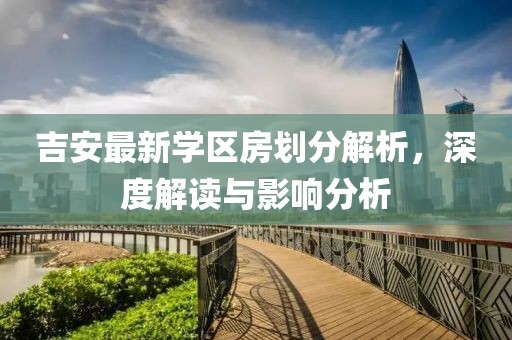 吉安最新学区房划分解析，深度解读与影响分析