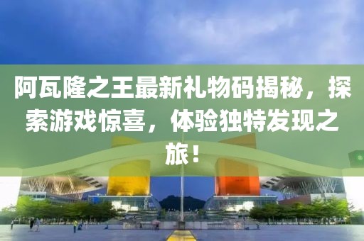 阿瓦隆之王最新礼物码揭秘，探索游戏惊喜，体验独特发现之旅！