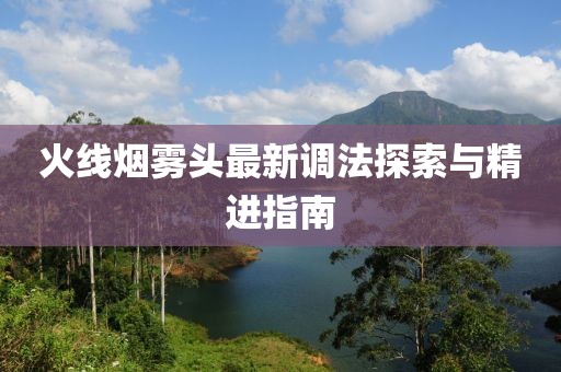 火线烟雾头最新调法探索与精进指南