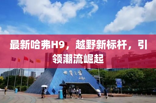 最新哈弗H9，越野新标杆，引领潮流崛起