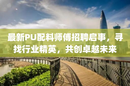 最新PU配料师傅招聘启事，寻找行业精英，共创卓越未来