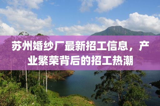 苏州婚纱厂最新招工信息，产业繁荣背后的招工热潮