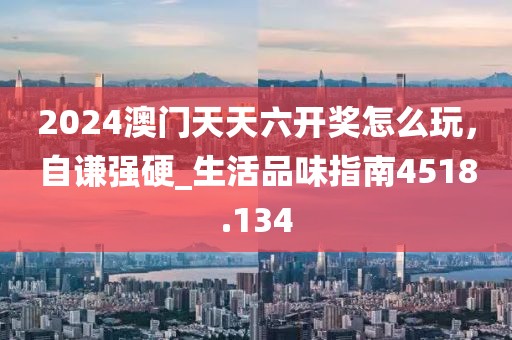 2024澳门天天六开奖怎么玩，自谦强硬_生活品味指南4518.134