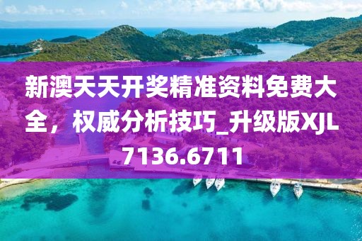 新澳天天开奖精准资料免费大全，权威分析技巧_升级版XJL7136.6711