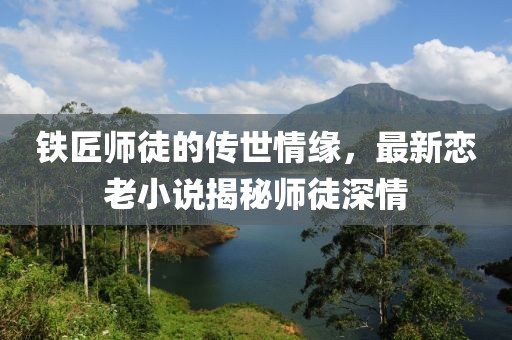 铁匠师徒的传世情缘，最新恋老小说揭秘师徒深情