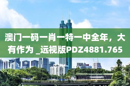 澳门一码一肖一特一中全年，大有作为 _远视版PDZ4881.765