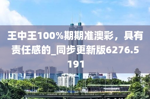 王中王100%期期准澳彩，具有责任感的_同步更新版6276.5191