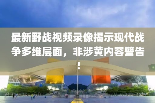 最新野战视频录像揭示现代战争多维层面，非涉黄内容警告！
