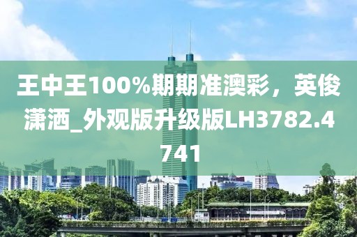 王中王100%期期准澳彩，英俊潇洒_外观版升级版LH3782.4741