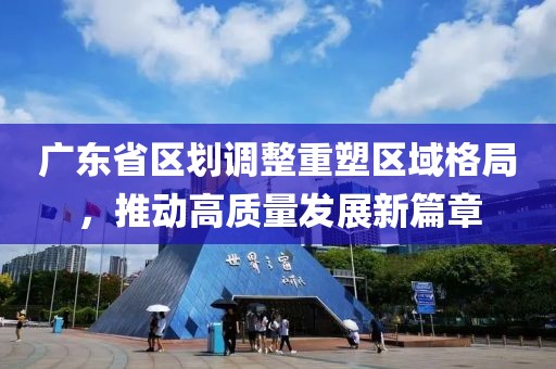 广东省区划调整重塑区域格局，推动高质量发展新篇章