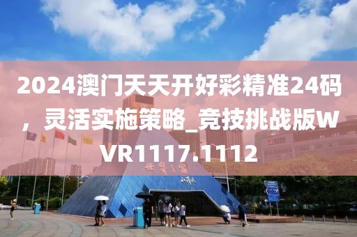 2024澳门天天开好彩精准24码，灵活实施策略_竞技挑战版WVR1117.1112