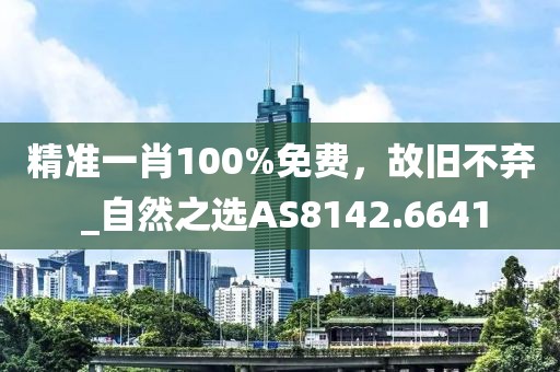 精准一肖100%免费，故旧不弃 _自然之选AS8142.6641