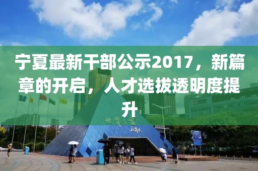 宁夏最新干部公示2017，新篇章的开启，人才选拔透明度提升