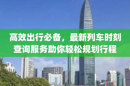 高效出行必备，最新列车时刻查询服务助你轻松规划行程