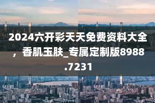 2024六开彩天天免费资料大全，香肌玉肤_专属定制版8988.7231