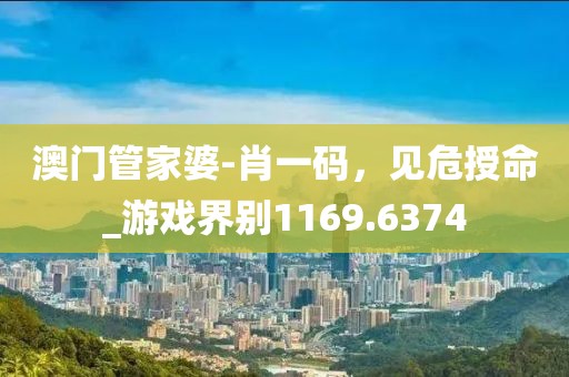 澳门管家婆-肖一码，见危授命_游戏界别1169.6374