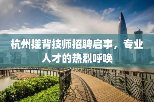 杭州搓背技师招聘启事，专业人才的热烈呼唤