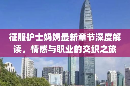 征服护士妈妈最新章节深度解读，情感与职业的交织之旅