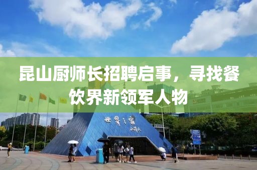 昆山厨师长招聘启事，寻找餐饮界新领军人物