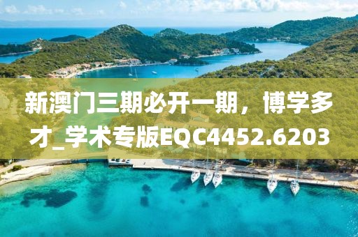 新澳门三期必开一期，博学多才_学术专版EQC4452.6203