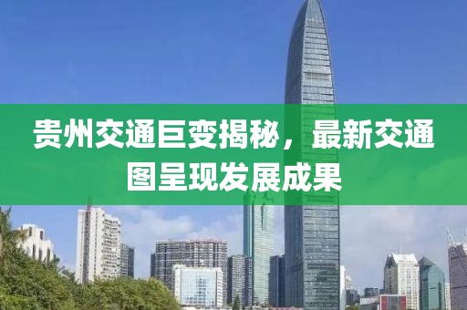 贵州交通巨变揭秘，最新交通图呈现发展成果