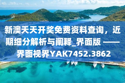 新澳天天开奖免费资料查询，近期细分解析与阐释_界面版 —— 界面视界YAK7452.3862
