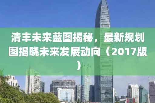 清丰未来蓝图揭秘，最新规划图揭晓未来发展动向（2017版）