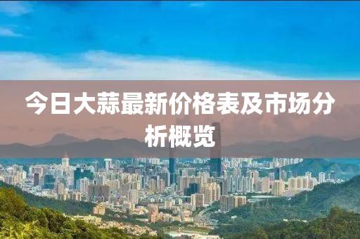 今日大蒜最新价格表及市场分析概览
