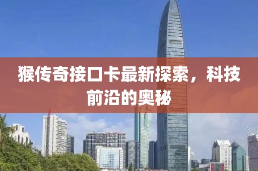 猴传奇接口卡最新探索，科技前沿的奥秘