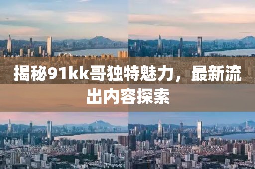 揭秘91kk哥独特魅力，最新流出内容探索