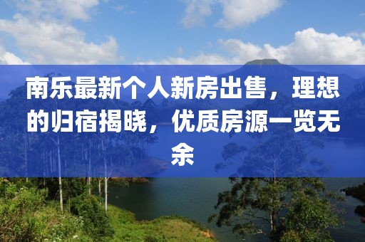 南乐最新个人新房出售，理想的归宿揭晓，优质房源一览无余