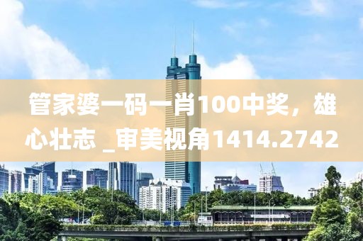管家婆一码一肖100中奖，雄心壮志 _审美视角1414.2742