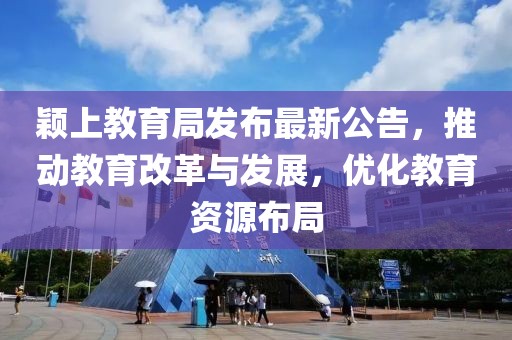 颖上教育局发布最新公告，推动教育改革与发展，优化教育资源布局