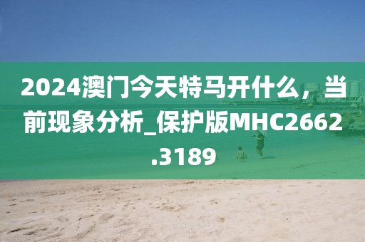 2024澳门今天特马开什么，当前现象分析_保护版MHC2662.3189