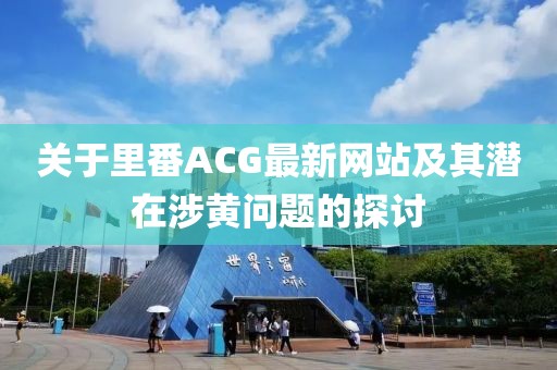关于里番ACG最新网站及其潜在涉黄问题的探讨