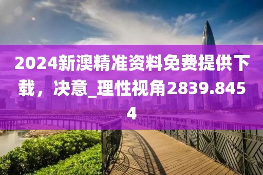 2024新澳精准资料免费提供下载，决意_理性视角2839.8454