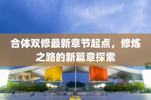 合体双修最新章节起点，修炼之路的新篇章探索