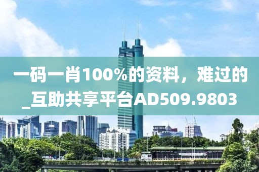 一码一肖100%的资料，难过的_互助共享平台AD509.9803