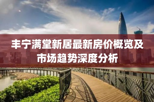 丰宁满堂新居最新房价概览及市场趋势深度分析