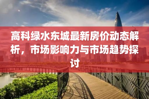高科绿水东城最新房价动态解析，市场影响力与市场趋势探讨