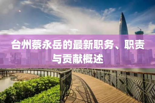 台州蔡永岳的最新职务、职责与贡献概述