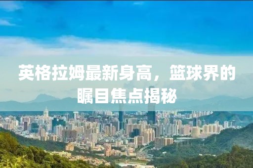 英格拉姆最新身高，篮球界的瞩目焦点揭秘