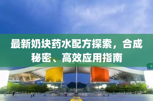 最新奶块药水配方探索，合成秘密、高效应用指南