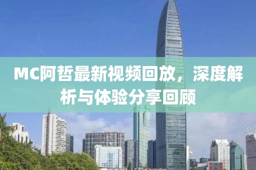 MC阿哲最新视频回放，深度解析与体验分享回顾
