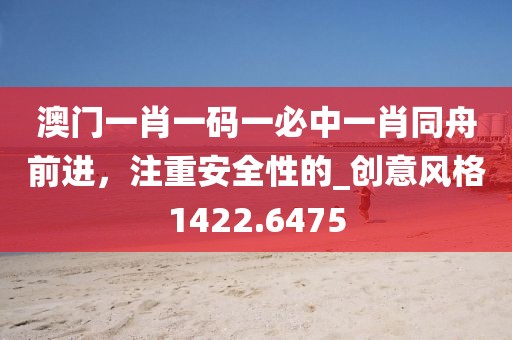 澳门一肖一码一必中一肖同舟前进，注重安全性的_创意风格1422.6475