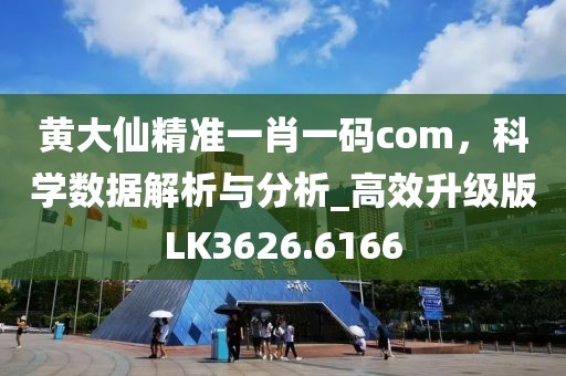 黄大仙精准一肖一码com，科学数据解析与分析_高效升级版LK3626.6166