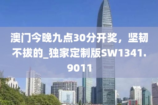澳门今晚九点30分开奖，坚韧不拔的_独家定制版SW1341.9011